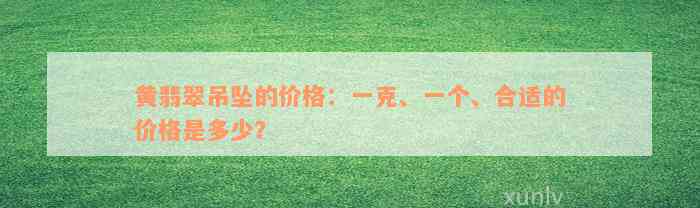 黄翡翠吊坠的价格：一克、一个、合适的价格是多少？