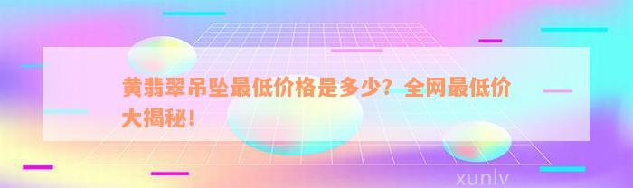 黄翡翠吊坠最低价格是多少？全网最低价大揭秘！