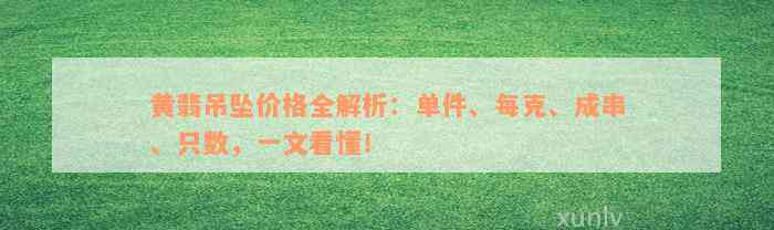 黄翡吊坠价格全解析：单件、每克、成串、只数，一文看懂！