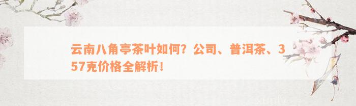 云南八角亭茶叶如何？公司、普洱茶、357克价格全解析！