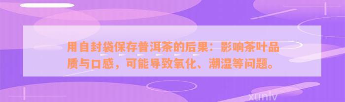 用自封袋保存普洱茶的后果：影响茶叶品质与口感，可能导致氧化、潮湿等问题。