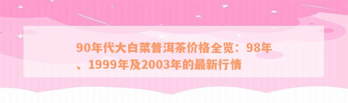 90年代大白菜普洱茶价格全览：98年、1999年及2003年的最新行情