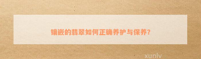 镶嵌的翡翠如何正确养护与保养？