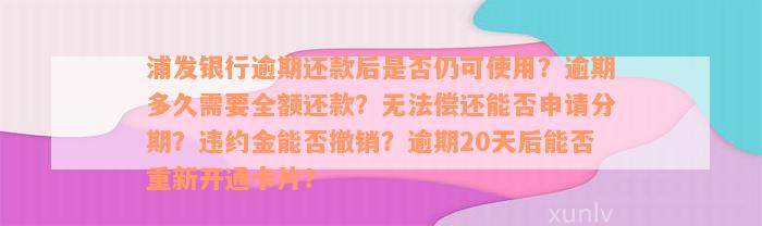 浦发银行逾期还款后是否仍可使用？逾期多久需要全额还款？无法偿还能否申请分期？违约金能否撤销？逾期20天后能否重新开通卡片？