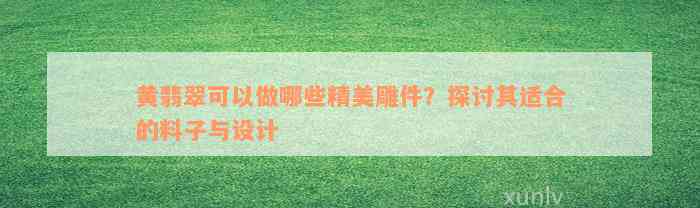 黄翡翠可以做哪些精美雕件？探讨其适合的料子与设计