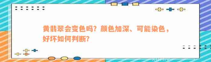 黄翡翠会变色吗？颜色加深、可能染色，好坏如何判断？