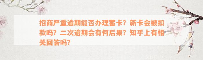 招商严重逾期能否办理蓄卡？新卡会被扣款吗？二次逾期会有何后果？知乎上有相关回答吗？