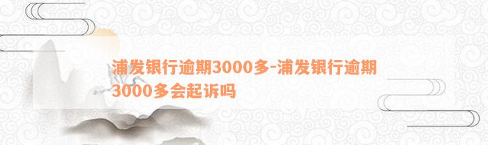 浦发银行逾期3000多-浦发银行逾期3000多会起诉吗