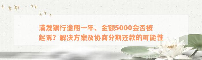 浦发银行逾期一年、金额5000会否被起诉？解决方案及协商分期还款的可能性