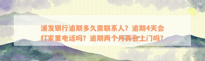 浦发银行逾期多久需联系人？逾期4天会打家里电话吗？逾期两个月真会上门吗？