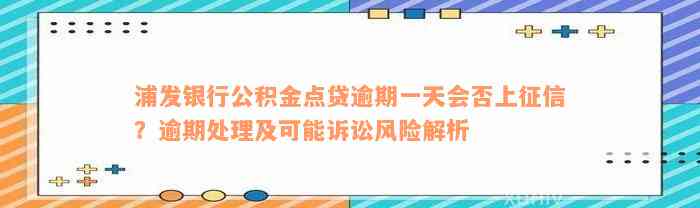 浦发银行公积金点贷逾期一天会否上征信？逾期处理及可能诉讼风险解析