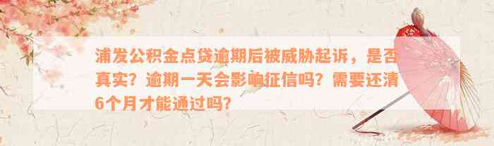 浦发公积金点贷逾期后被威胁起诉，是否真实？逾期一天会影响征信吗？需要还清6个月才能通过吗？