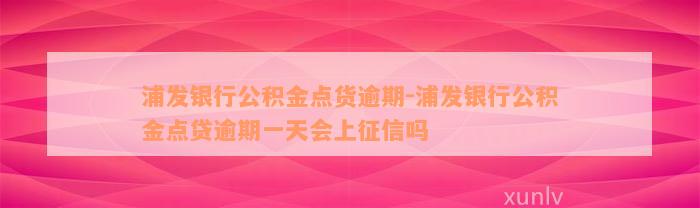 浦发银行公积金点货逾期-浦发银行公积金点贷逾期一天会上征信吗