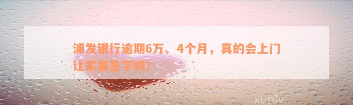 浦发银行逾期6万、4个月，真的会上门让家属签字吗？