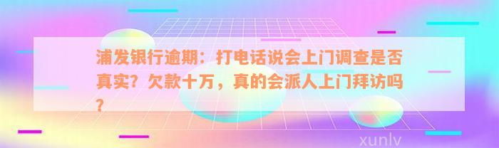 浦发银行逾期：打电话说会上门调查是否真实？欠款十万，真的会派人上门拜访吗？