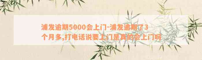 浦发逾期5000会上门-浦发逾期了3个月多,打电话说要上门是真的会上门吗