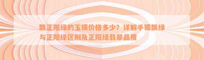 飘正阳绿的玉镯价格多少？详解手镯飘绿与正阳绿区别及正阳绿翡翠品质