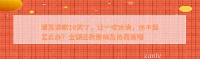 浦发逾期10天了，让一吹还清，还不起怎么办？全额还款影响及协商策略