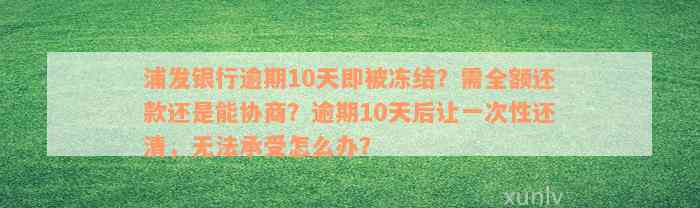 浦发银行逾期10天即被冻结？需全额还款还是能协商？逾期10天后让一次性还清，无法承受怎么办？