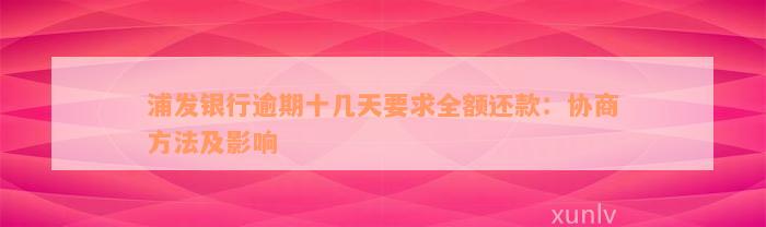 浦发银行逾期十几天要求全额还款：协商方法及影响