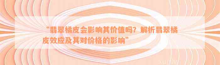 “翡翠橘皮会影响其价值吗？解析翡翠橘皮效应及其对价格的影响”