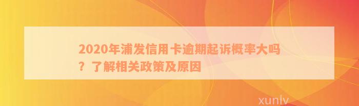 2020年浦发信用卡逾期起诉概率大吗？了解相关政策及原因