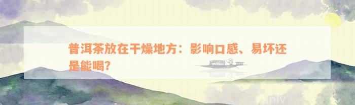 普洱茶放在干燥地方：影响口感、易坏还是能喝？