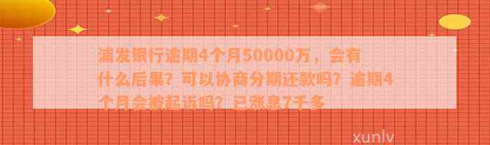 浦发银行逾期4个月50000万，会有什么后果？可以协商分期还款吗？逾期4个月会被起诉吗？已涨息7千多