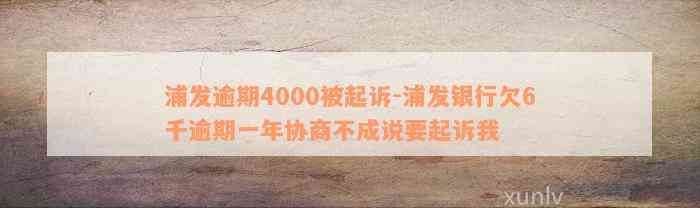 浦发逾期4000被起诉-浦发银行欠6千逾期一年协商不成说要起诉我