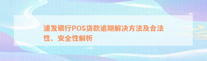 浦发银行POS贷款逾期解决方法及合法性、安全性解析