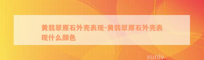 黄翡翠原石外壳表现-黄翡翠原石外壳表现什么颜色