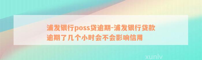 浦发银行poss贷逾期-浦发银行贷款逾期了几个小时会不会影响信用