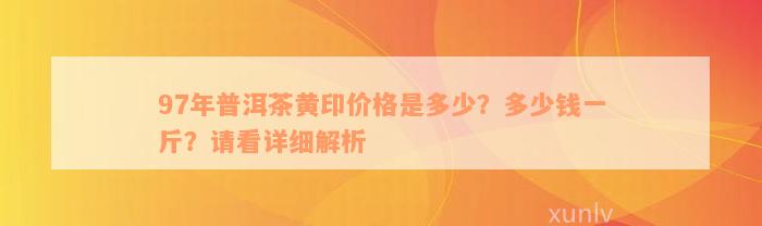 97年普洱茶黄印价格是多少？多少钱一斤？请看详细解析