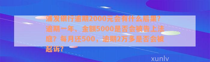 浦发银行逾期2000元会有什么后果？逾期一年、金额5000是否会被告上法庭？每月还500，逾期2万多是否会被起诉？