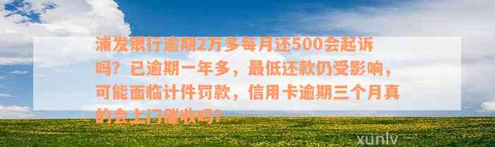 浦发银行逾期2万多每月还500会起诉吗？已逾期一年多，最低还款仍受影响，可能面临计件罚款，信用卡逾期三个月真的会上门催收吗？