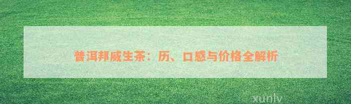 普洱邦威生茶：历、口感与价格全解析