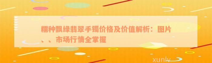 糯种飘绿翡翠手镯价格及价值解析：图片、、市场行情全掌握