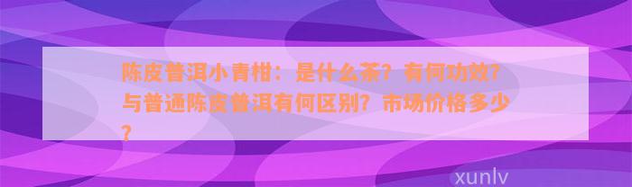 陈皮普洱小青柑：是什么茶？有何功效？与普通陈皮普洱有何区别？市场价格多少？