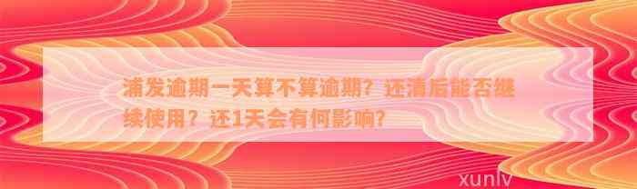 浦发逾期一天算不算逾期？还清后能否继续使用？还1天会有何影响？