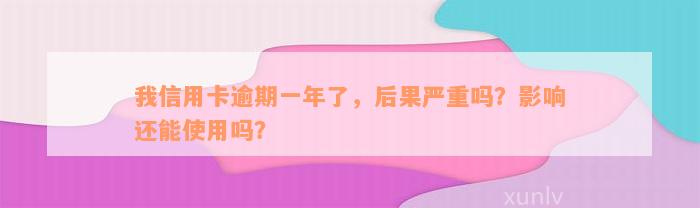 我信用卡逾期一年了，后果严重吗？影响还能使用吗？