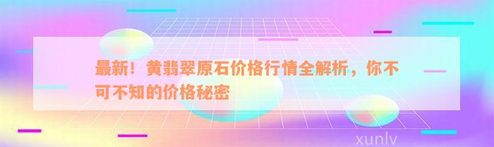 最新！黄翡翠原石价格行情全解析，你不可不知的价格秘密