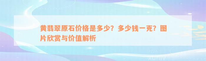 黄翡翠原石价格是多少？多少钱一克？图片欣赏与价值解析