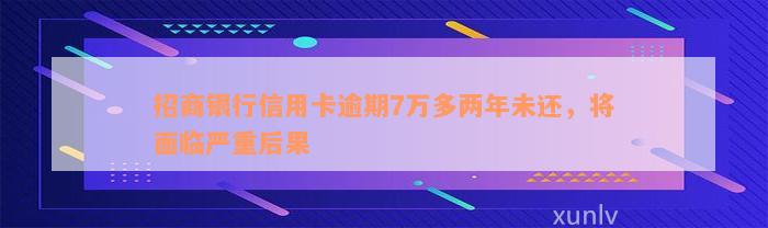 招商银行信用卡逾期7万多两年未还，将面临严重后果