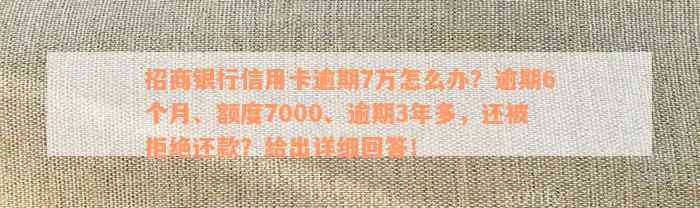 招商银行信用卡逾期7万怎么办？逾期6个月、额度7000、逾期3年多，还被拒绝还款？给出详细回答！