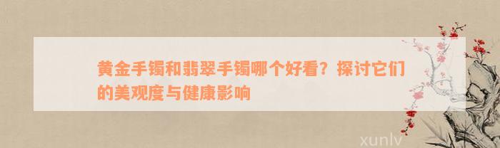 黄金手镯和翡翠手镯哪个好看？探讨它们的美观度与健康影响