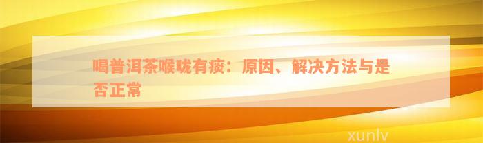 喝普洱茶喉咙有痰：原因、解决方法与是否正常