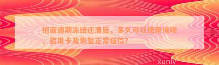 招商逾期冻结还清后，多久可以使用借呗、信用卡及恢复正常征信？