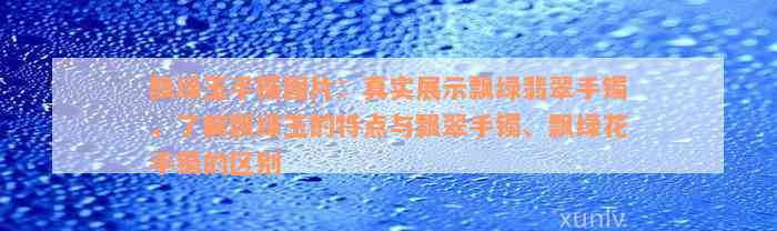 飘绿玉手镯图片：真实展示飘绿翡翠手镯，了解飘绿玉的特点与飘翠手镯、飘绿花手镯的区别