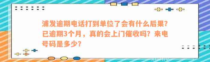 浦发逾期电话打到单位了会有什么后果？已逾期3个月，真的会上门催收吗？来电号码是多少？