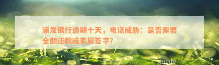 浦发银行逾期十天，电话威胁：是否需要全额还款或家属签字？